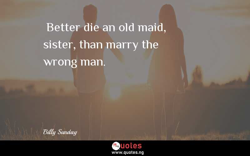  Better die an old maid, sister, than marry the wrong man.