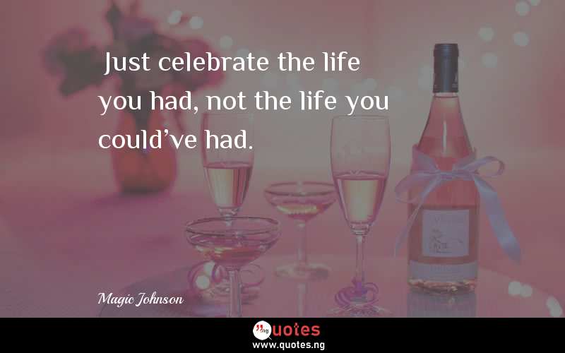  Just celebrate the life you had, not the life you could've had.