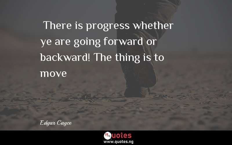  There is progress whether ye are going forward or backward! The thing is to move