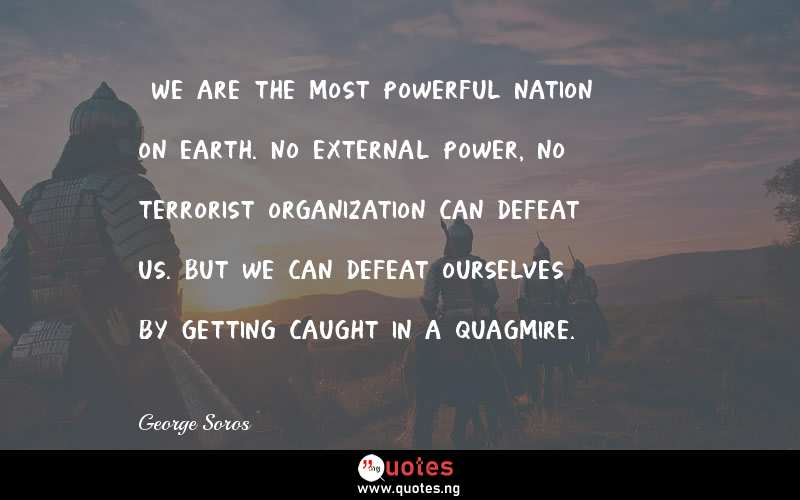  We are the most powerful nation on earth. No external power, no terrorist organization can defeat us. But we can defeat ourselves by getting caught in a quagmire.
