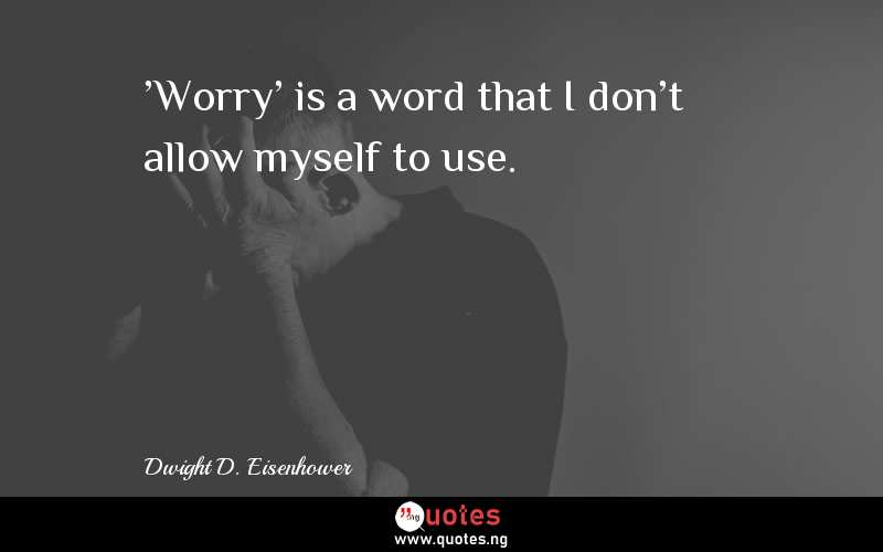 'Worry' is a word that I don't allow myself to use. - Dwight D. Eisenhower  Quotes