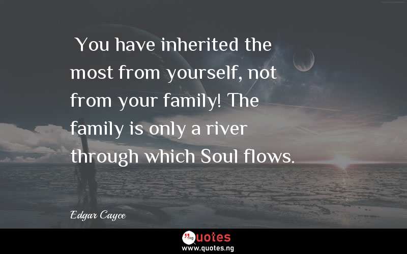  You have inherited the most from yourself, not from your family! The family is only a river through which Soul flows.