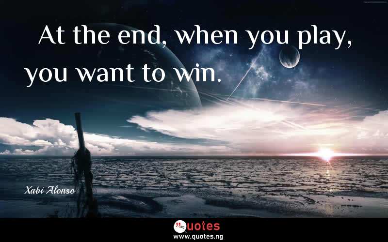   At the end, when you play, you want to win.