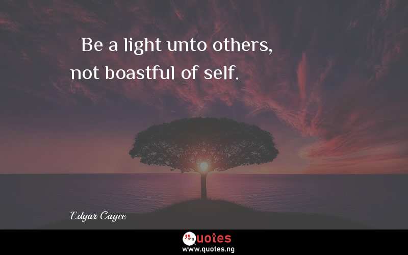   Be a light unto others, not boastful of self.