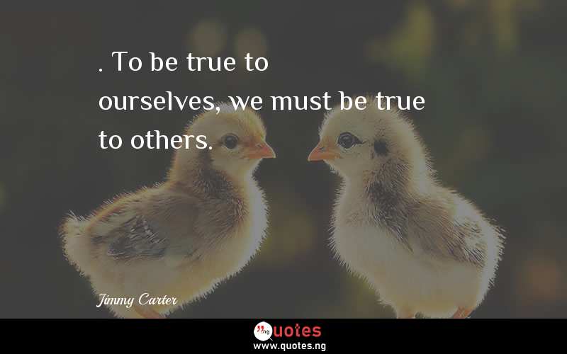 .“To be true to ourselves, we must be true to others.