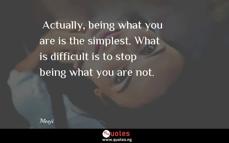 “Actually, being what you are is the simplest. What is difficult is to stop being what you are not.”