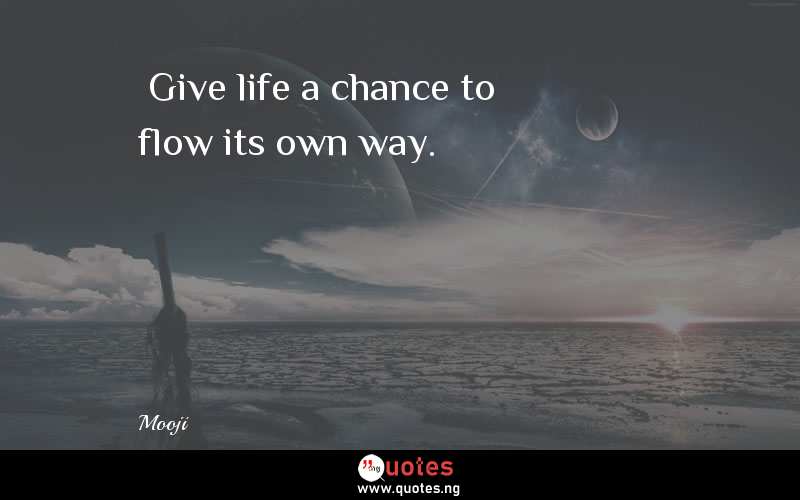 “Give life a chance to flow its own way.