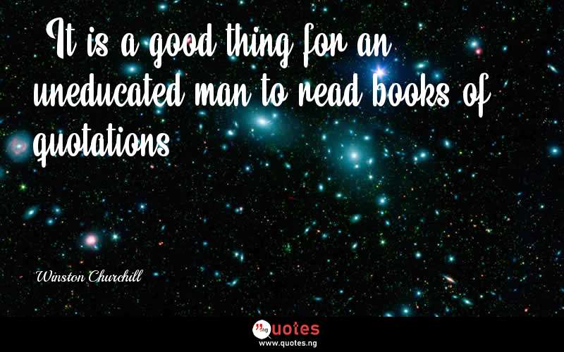 “It is a good thing for an uneducated man to read books of quotations.” - Winston Churchill  Quotes