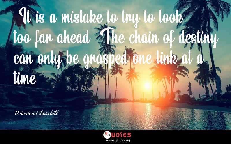“It is a mistake to try to look too far ahead. The chain of destiny can only be grasped one link at a time.” - Winston Churchill  Quotes