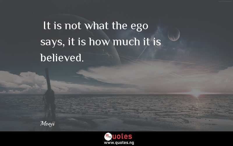 “It is not what the ego says, it is how much it is believed.”