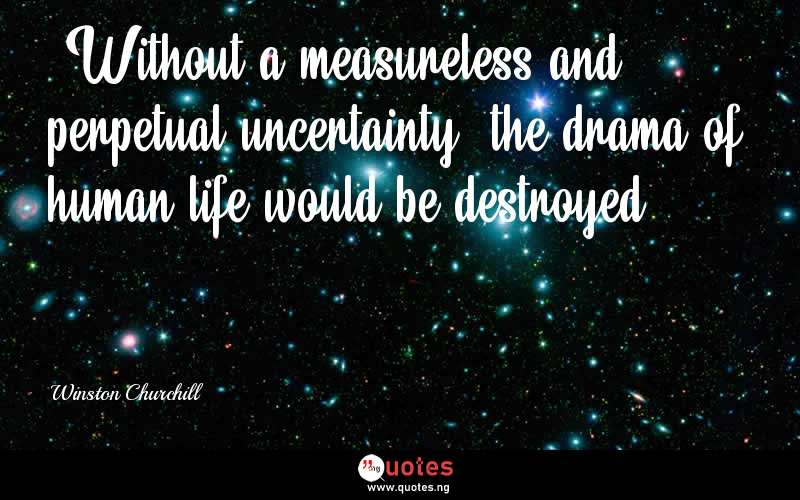 “Without a measureless and perpetual uncertainty, the drama of human life would be destroyed.”