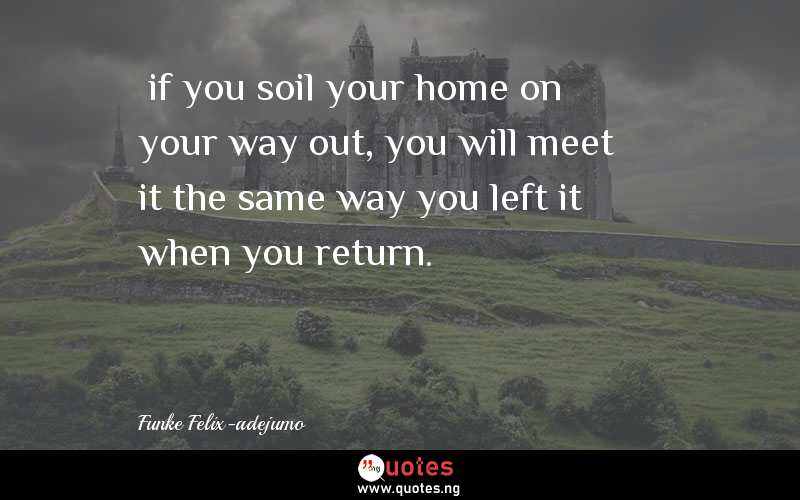 …if you soil your home on your way out, you will meet it the same way you left it when you return.